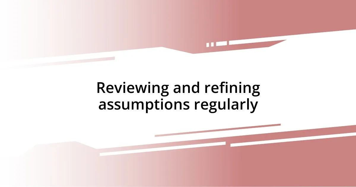 Reviewing and refining assumptions regularly