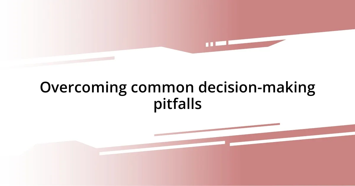 Overcoming common decision-making pitfalls